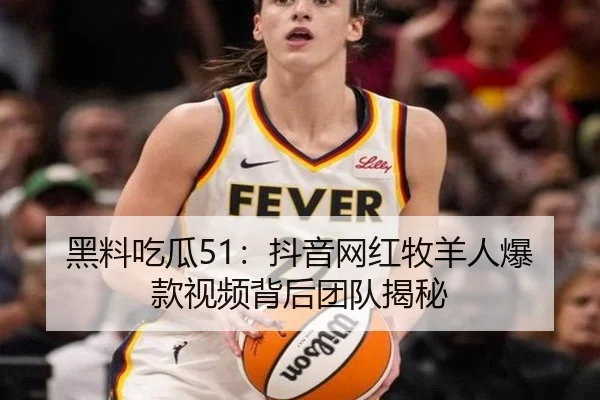 黑料吃瓜51：抖音网红牧羊人爆款视频背后团队揭秘