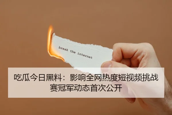 吃瓜今日黑料：影响全网热度短视频挑战赛冠军动态首次公开