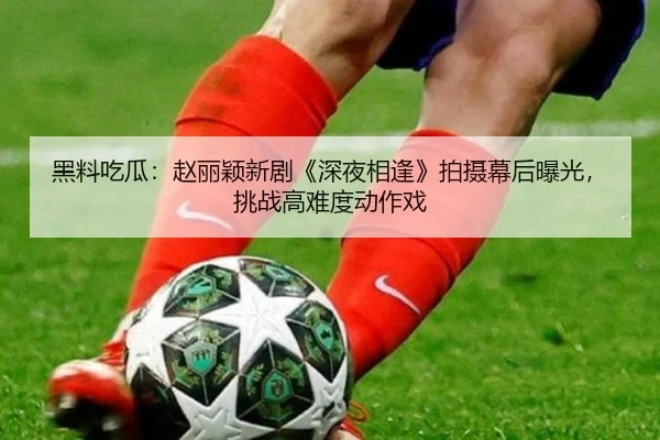 黑料吃瓜：赵丽颖新剧《深夜相逢》拍摄幕后曝光，挑战高难度动作戏
